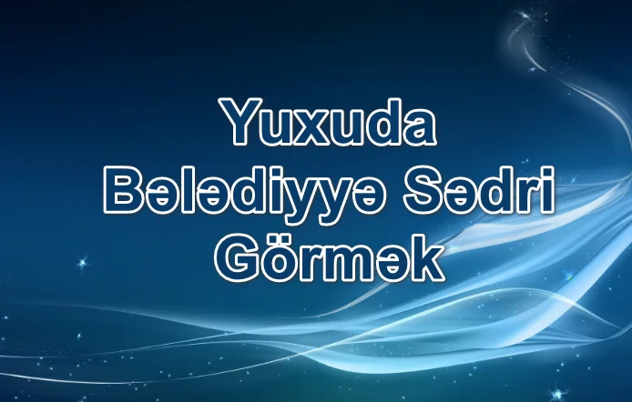 Yuxuda Bələdiyyə Sədri Görmək Yozması Nədir?