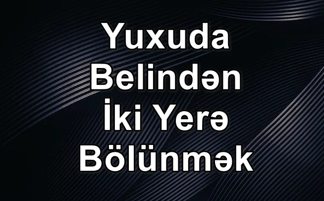 Yuxuda Belindən İkiyə (Yarıya) Bölünmək Görmək Yozması Nədir?